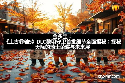 金多宝:《上古卷轴5》DLC黎明守卫首批细节全面揭秘:探秘天际的骑士荣耀与未来展望