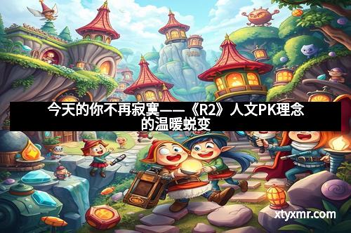 今天的你不再寂寞——《R2》人文PK理念的温暖蜕变