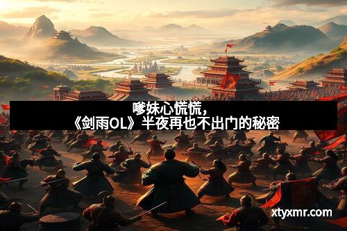 嗲妹心慌慌,《剑雨OL》半夜再也不出门的秘密