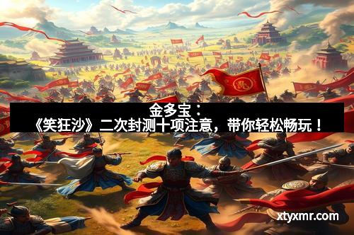 金多宝:《笑狂沙》二次封测十项注意,带你轻松畅玩!