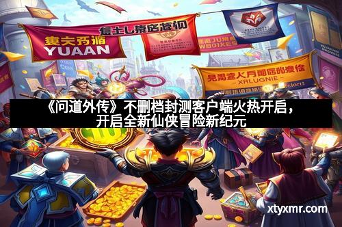 《问道外传》不删档封测客户端火热开启,开启全新仙侠冒险新纪元
